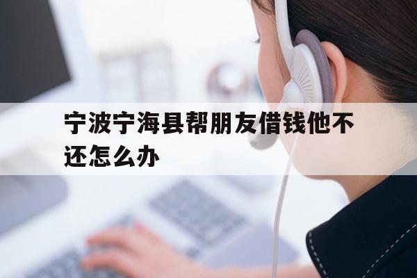 详细阅读:宁波宁海县帮朋友借钱他不还怎么办 宁波宁海县帮朋友借钱他不还怎么办