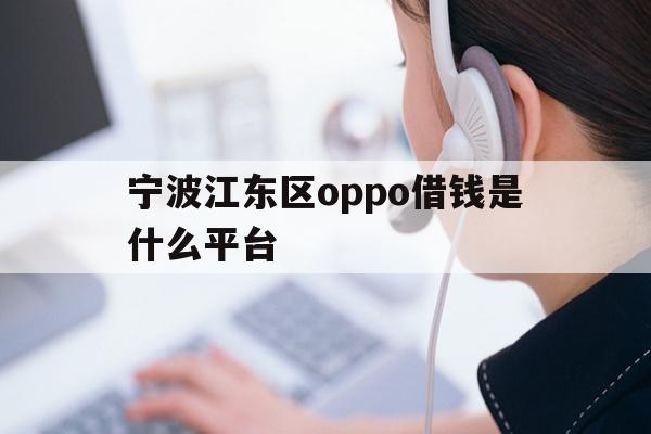 详细阅读:宁波江东区oppo借钱是什么平台 宁波江东区oppo借钱是什么平台