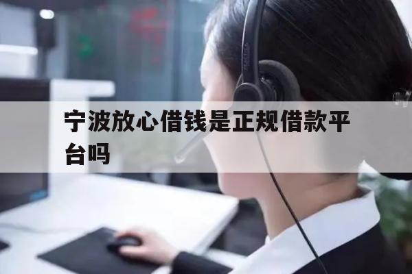 详细阅读:宁波放心借钱是正规借款平台吗 宁波放心借钱是正规借款平台吗