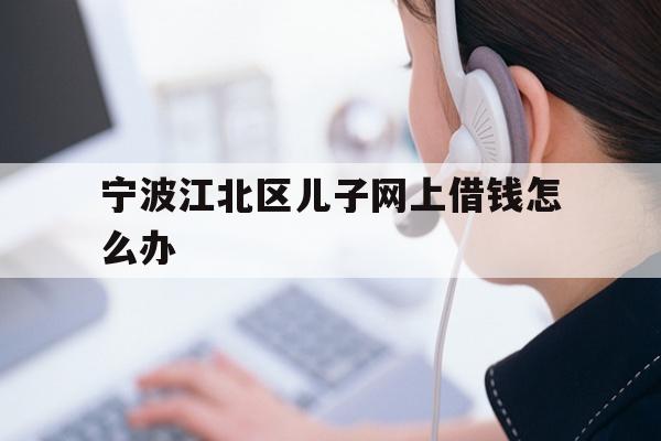 宁波江北区儿子网上借钱怎么办