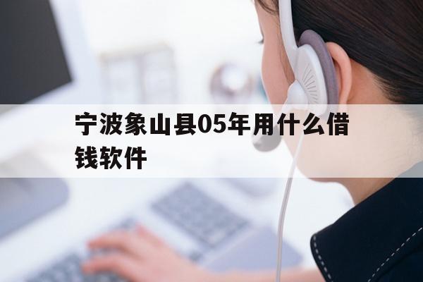 详细阅读:宁波象山县05年用什么借钱软件 宁波象山县05年用什么借钱软件