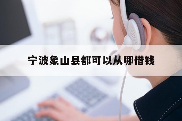 详细阅读:宁波象山县都可以从哪借钱 宁波象山县都可以从哪借钱