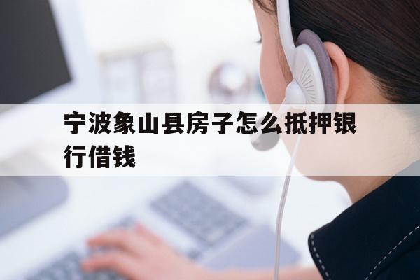 宁波象山县房子怎么抵押银行借钱