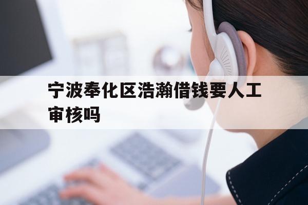 宁波奉化区浩瀚借钱要人工审核吗